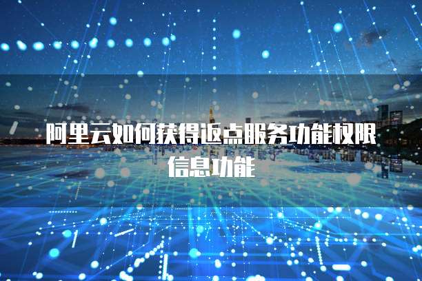 阿里云如何获得返点服务功能权限信息功能