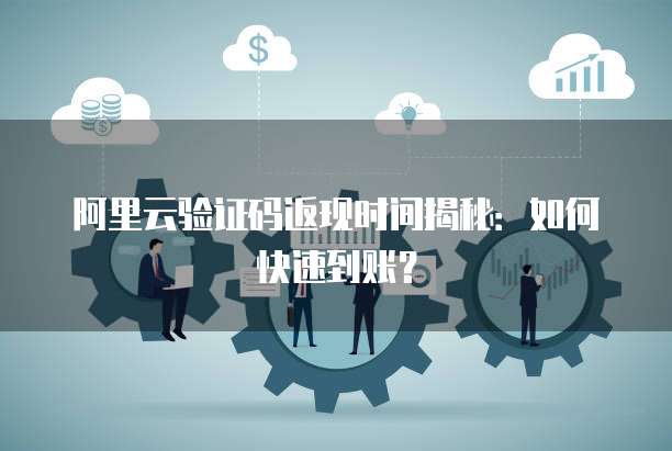 阿里云验证码返现时间揭秘:如何快速到账?