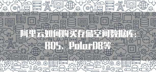 阿里云如何购买存储空间数据库：RDS、PolarDB等