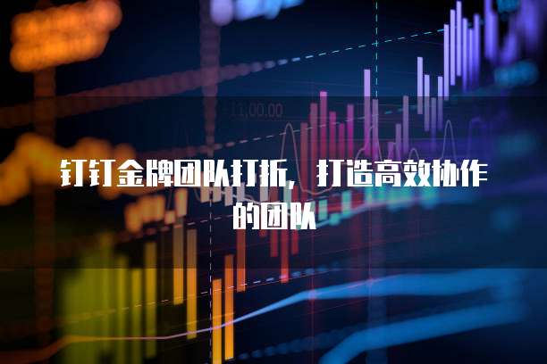 钉钉金牌团队打折，打造高效协作的团队