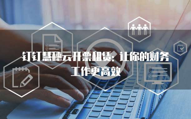 钉钉慧穗云开票租赁: 让你的财务工作更高效