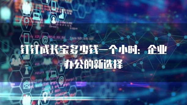 钉钉成长宝多少钱一个小时:企业办公的新选择