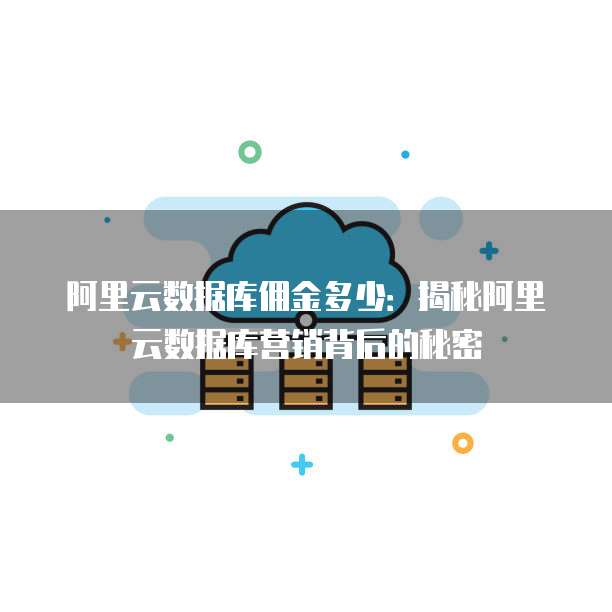 阿里云数据库佣金多少：揭秘阿里云数据库营销背后的秘密