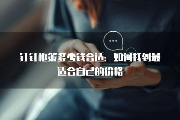 钉钉枢策多少钱合适:如何找到最适合自己的价格