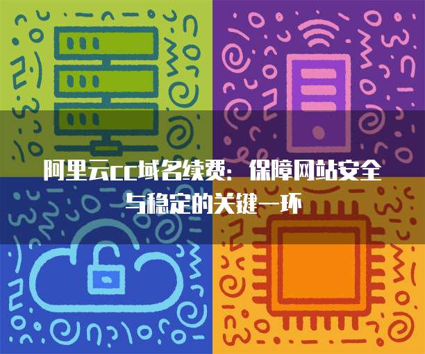 阿里云cc域名续费:保障网站安全与稳定的关键一环