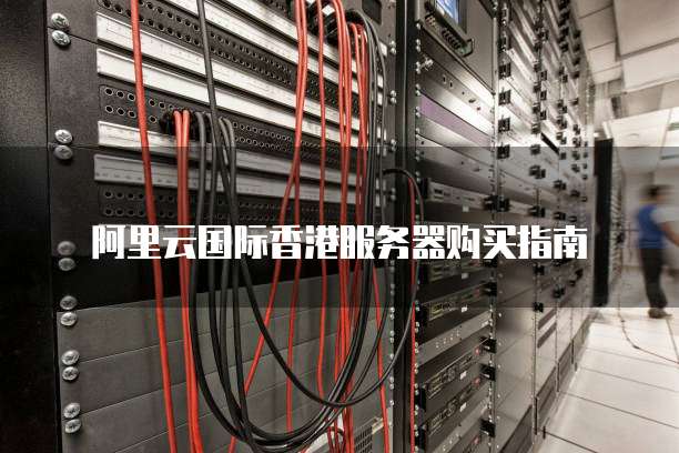 阿里云国际香港服务器购买指南
