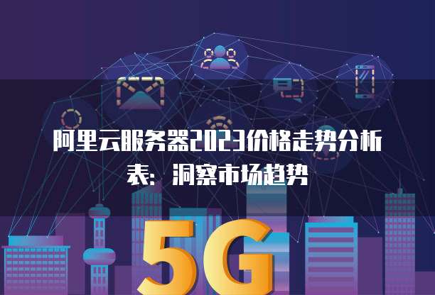 阿里云服务器2023价格走势分析表：洞察市场趋势