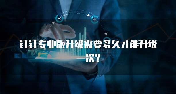 钉钉专业版升级需要多久才能升级一次?