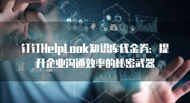 钉钉HelpLook知识库代金券：提升企业沟通效率的秘密武器