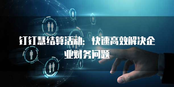钉钉慧结算活动：快速高效解决企业财务问题