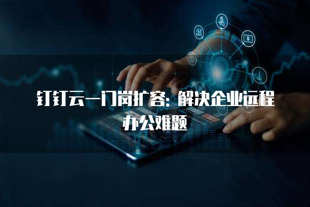 钉钉云一门岗扩容: 解决企业远程办公难题