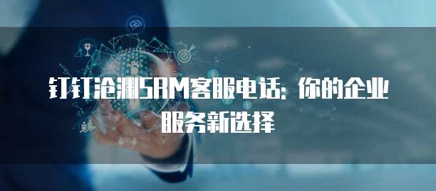 钉钉沧渊SRM客服电话: 你的企业服务新选择