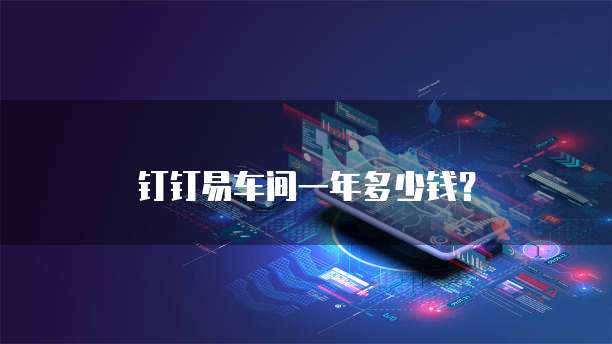 钉钉易车间一年多少钱？