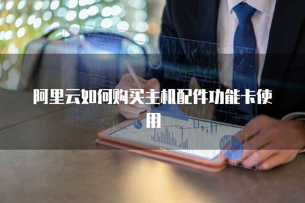 阿里云如何购买主机配件功能卡使用