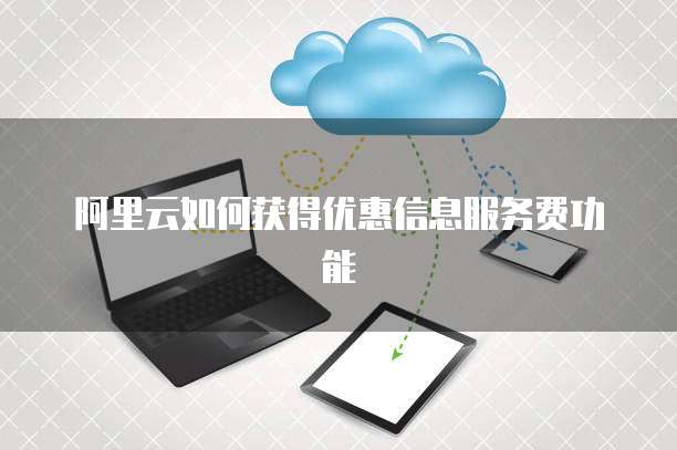 阿里云如何获得优惠信息服务费功能