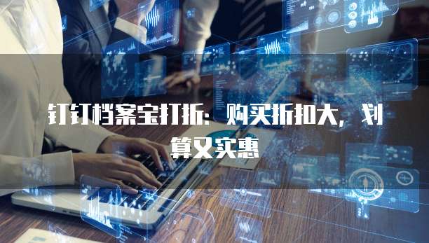 钉钉档案宝打折:购买折扣大,划算又实惠