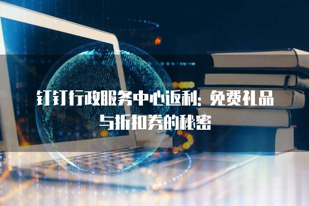 钉钉行政服务中心返利: 免费礼品与折扣券的秘密