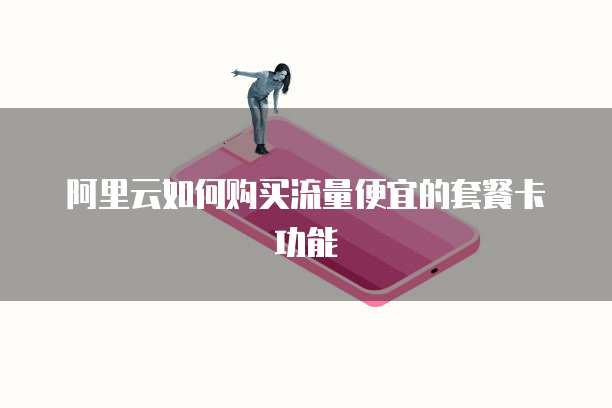 阿里云如何购买流量便宜的套餐卡功能