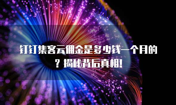 钉钉集客云佣金是多少钱一个月的?揭秘背后真相!