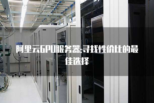 阿里云GPU服务器:寻找性价比的最佳选择