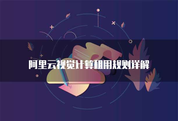 阿里云视觉计算租用规则详解