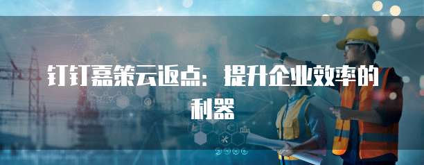 钉钉嘉策云返点:提升企业效率的利器