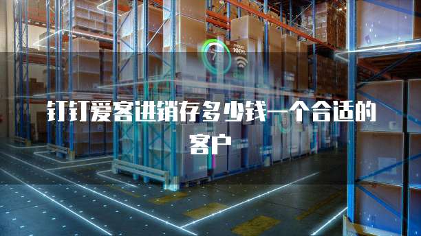 钉钉爱客进销存多少钱一个合适的客户