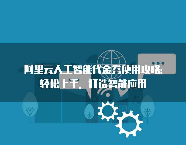 阿里云人工智能代金券使用攻略：轻松上手，打造智能应用