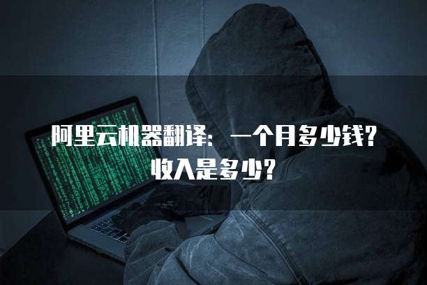 阿里云机器翻译:一个月多少钱?收入是多少?