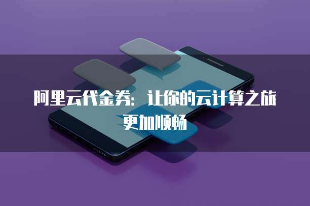 阿里云代金券:让你的云计算之旅更加顺畅