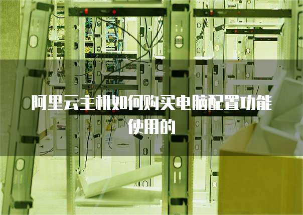 阿里云主机如何购买电脑配置功能使用的