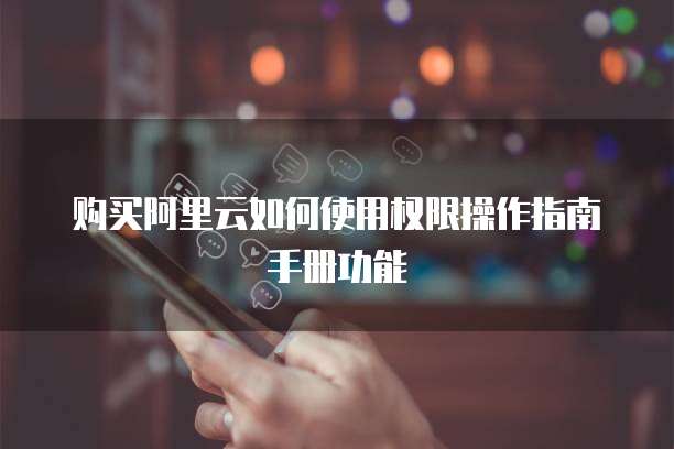 购买阿里云如何使用权限操作指南手册功能