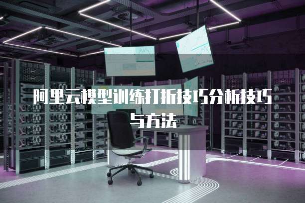 阿里云模型训练打折技巧分析技巧与方法