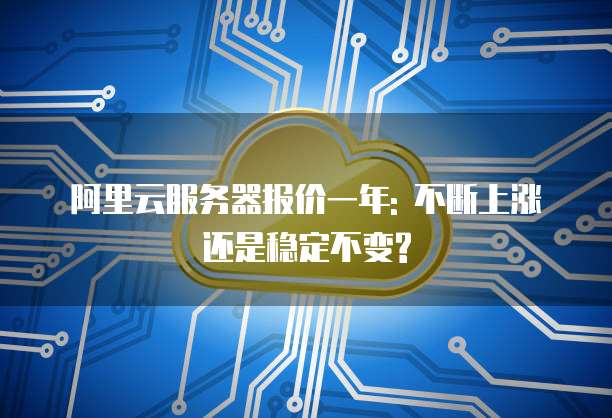阿里云服务器报价一年: 不断上涨还是稳定不变?