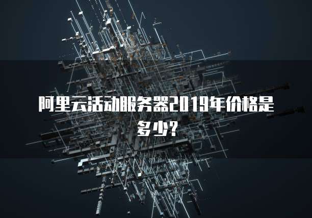 阿里云活动服务器2019年价格是多少?