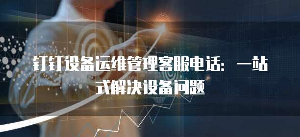 钉钉设备运维管理客服电话：一站式解决设备问题