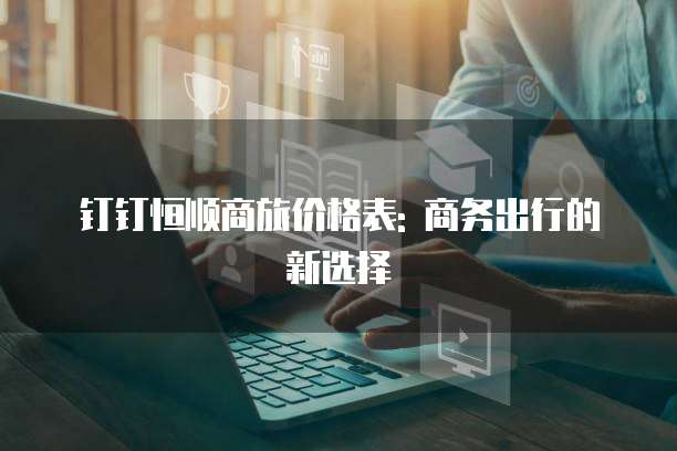 钉钉恒顺商旅价格表: 商务出行的新选择