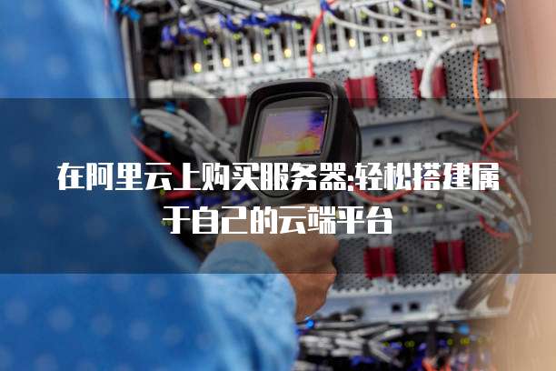 在阿里云上购买服务器:轻松搭建属于自己的云端平台