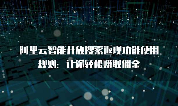 阿里云智能开放搜索返现功能使用规则:让你轻松赚取佣金