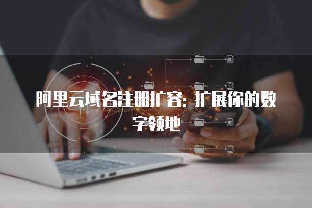 阿里云域名注册扩容: 扩展你的数字领地