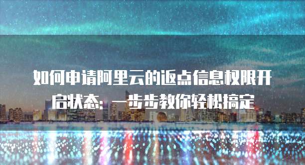 如何申请阿里云的返点信息权限开启状态: 一步步教你轻松搞定
