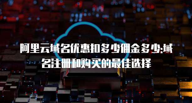 阿里云域名优惠扣多少佣金多少:域名注册和购买的最佳选择
