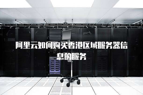 阿里云如何购买香港区域服务器信息的服务