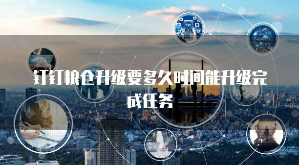钉钉粮仓升级要多久时间能升级完成任务