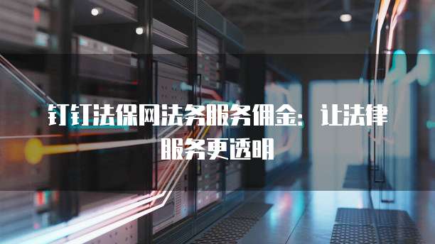 钉钉法保网法务服务佣金：让法律服务更透明