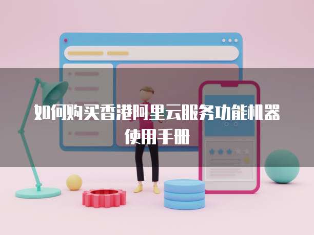 如何购买香港阿里云服务功能机器使用手册