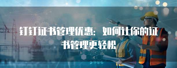 钉钉证书管理优惠：如何让你的证书管理更轻松