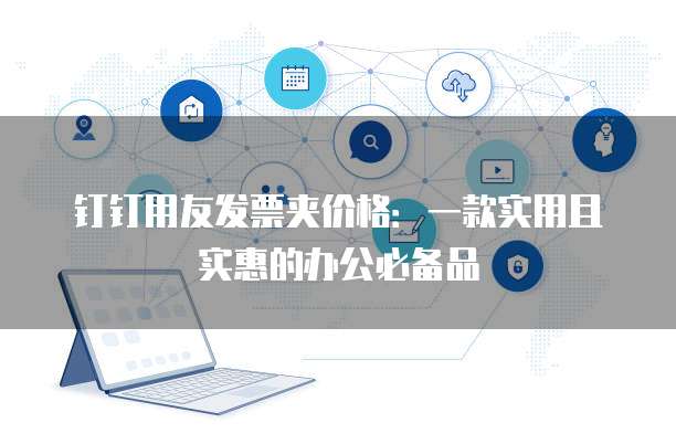 钉钉用友发票夹价格:一款实用且实惠的办公必备品
