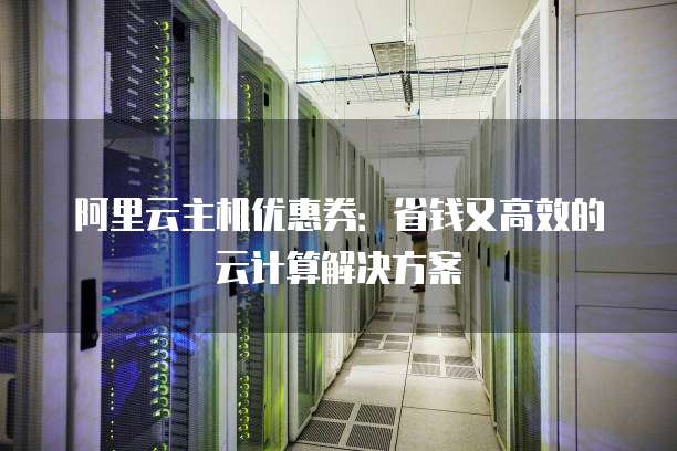 阿里云主机优惠券:省钱又高效的云计算解决方案