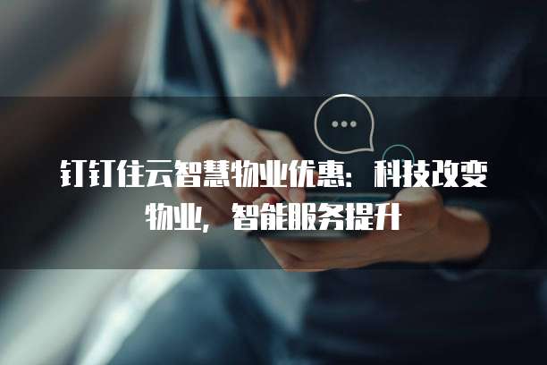 钉钉住云智慧物业优惠：科技改变物业，智能服务提升